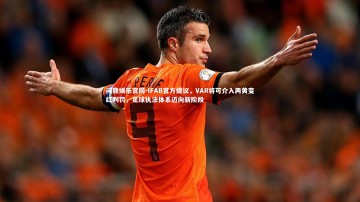 问鼎娱乐官网-IFAB官方提议，VAR将可介入两黄变红判罚，足球执法体系迈向新阶段