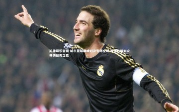 问鼎娱乐官网-城市篮球巅峰对决引爆全场 球迷热情如火共铸经典之夜