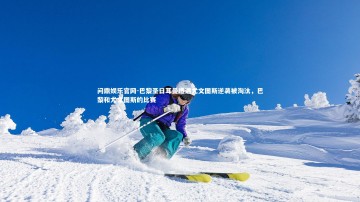 问鼎娱乐官网-巴黎圣日耳曼遭遇尤文图斯逆袭被淘汰，巴黎和尤文图斯的比赛