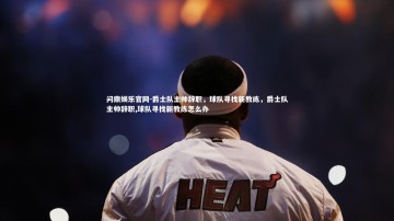 问鼎娱乐官网-爵士队主帅辞职，球队寻找新教练，爵士队主帅辞职,球队寻找新教练怎么办