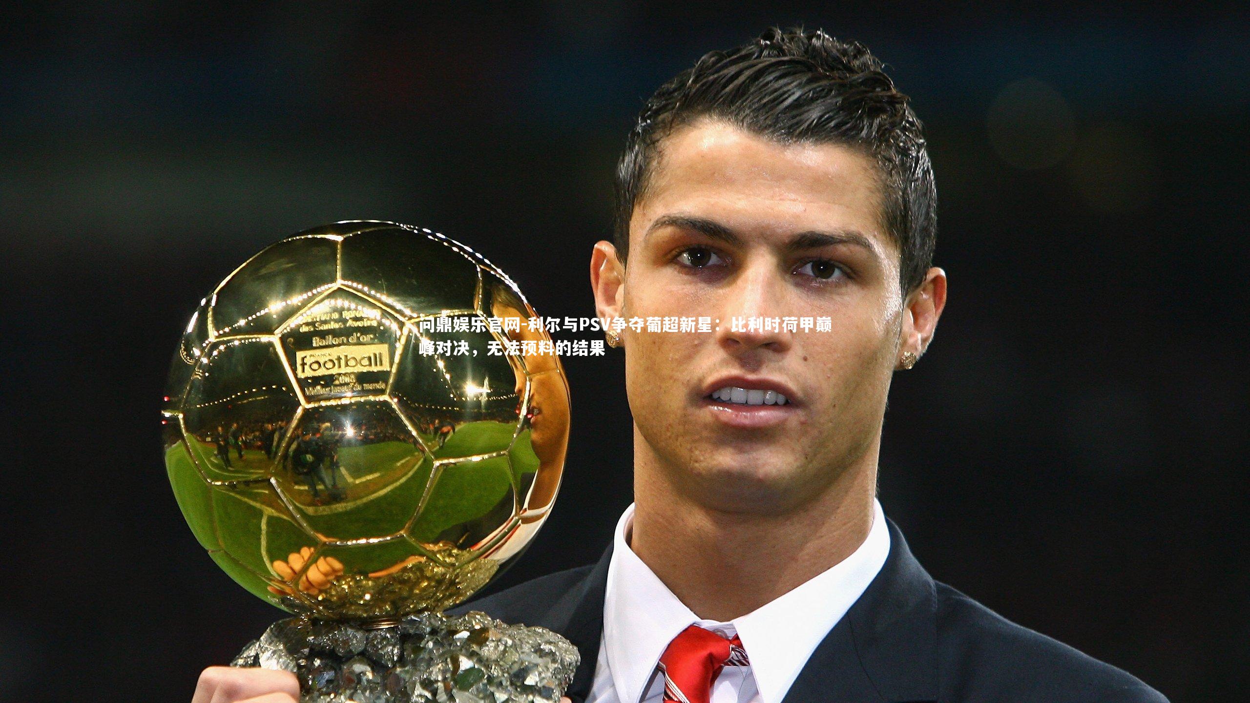 利尔与PSV争夺葡超新星：比利时荷甲巅峰对决，无法预料的结果