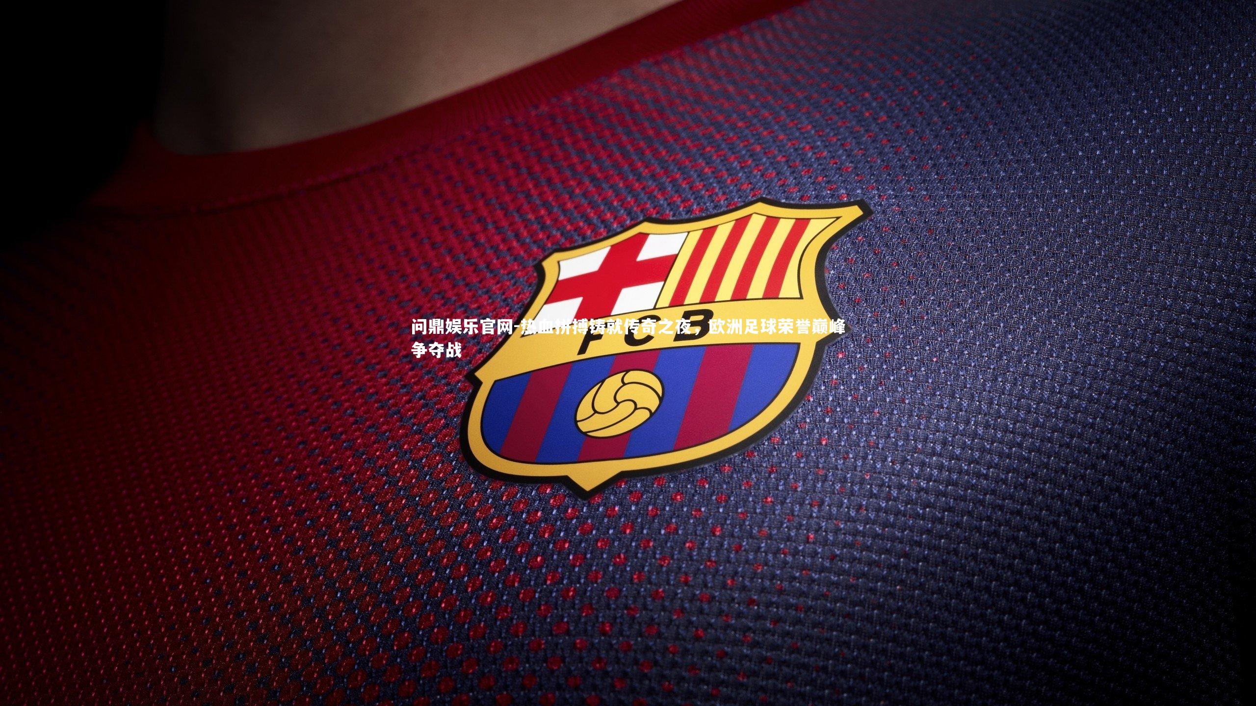 热血拼搏铸就传奇之夜，欧洲足球荣誉巅峰争夺战