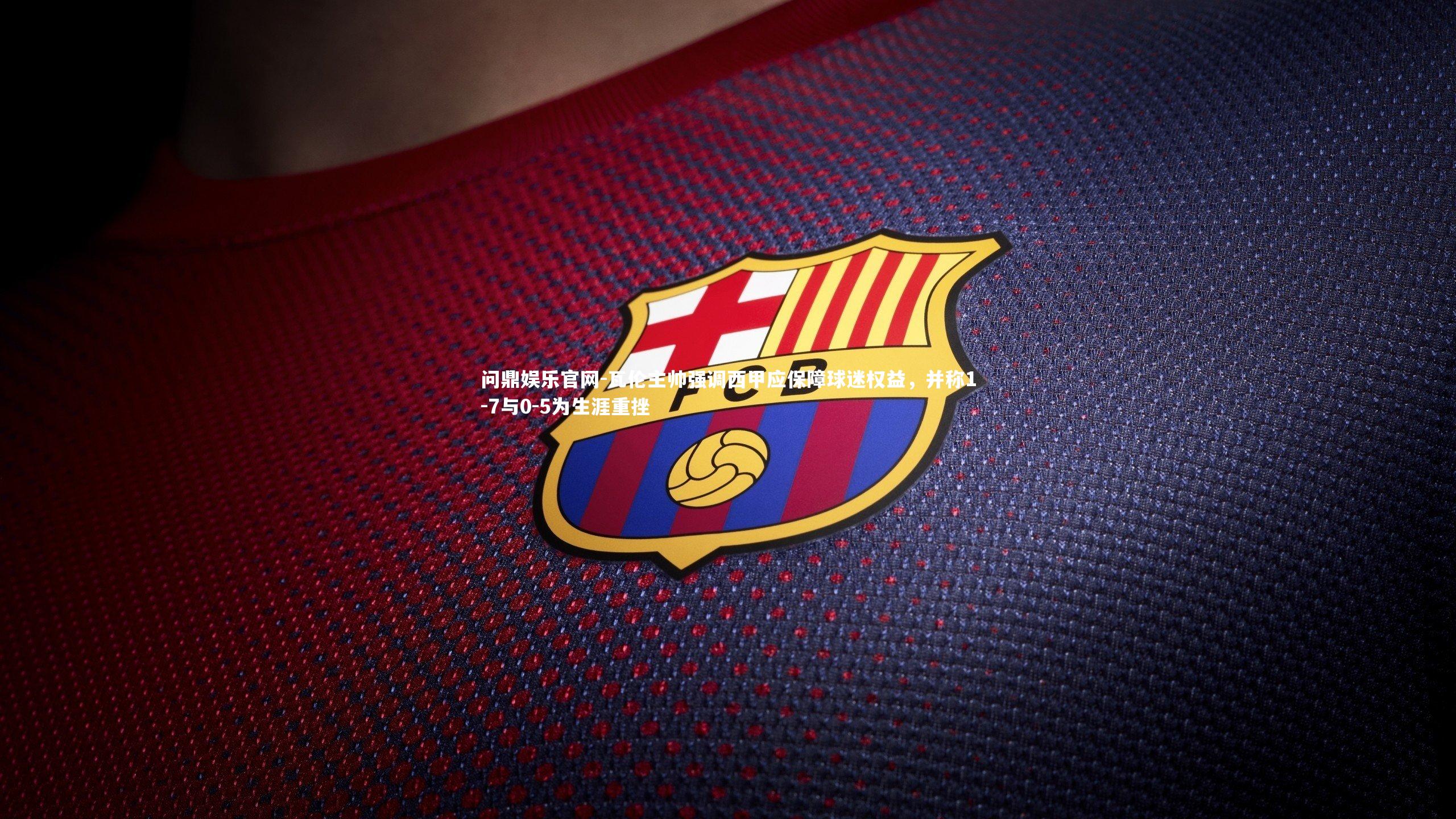 瓦伦主帅强调西甲应保障球迷权益,并称1-7与0-5为生涯重挫